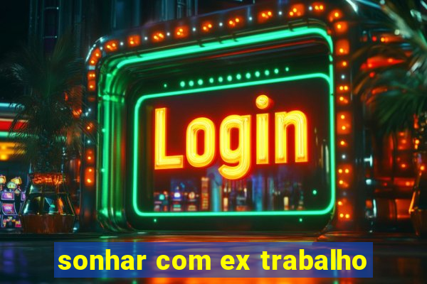 sonhar com ex trabalho